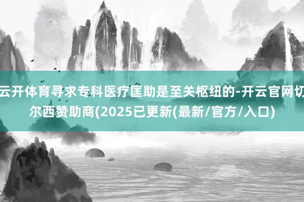 云开体育寻求专科医疗匡助是至关枢纽的-开云官网切尔西赞助商(2025已更新(最新/官方/入口)