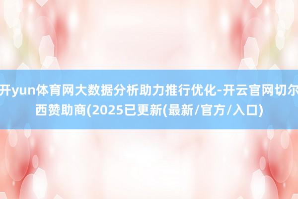 开yun体育网大数据分析助力推行优化-开云官网切尔西赞助商(2025已更新(最新/官方/入口)