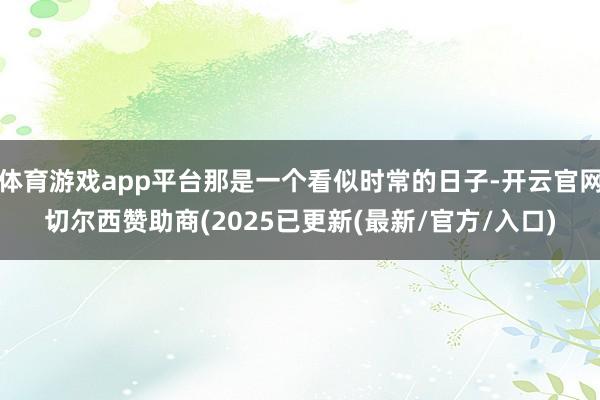 体育游戏app平台那是一个看似时常的日子-开云官网切尔西赞助商(2025已更新(最新/官方/入口)