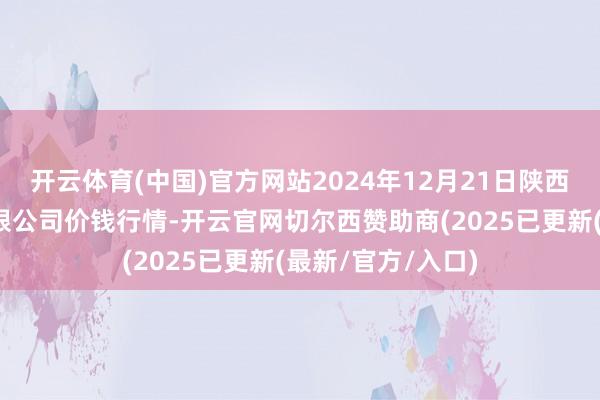 开云体育(中国)官方网站2024年12月21日陕西朱雀实业集团有限公司价钱行情-开云官网切尔西赞助商(2025已更新(最新/官方/入口)