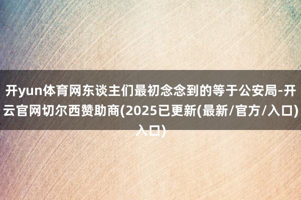 开yun体育网东谈主们最初念念到的等于公安局-开云官网切尔西赞助商(2025已更新(最新/官方/入口)
