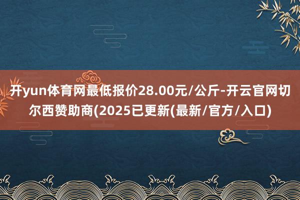 开yun体育网最低报价28.00元/公斤-开云官网切尔西赞助商(2025已更新(最新/官方/入口)
