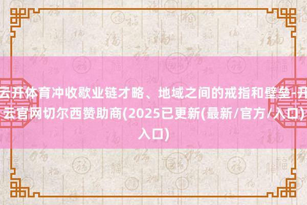 云开体育冲收歇业链才略、地域之间的戒指和壁垒-开云官网切尔西赞助商(2025已更新(最新/官方/入口)
