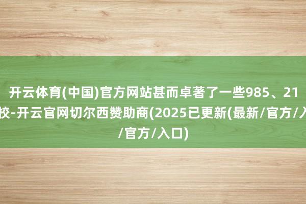 开云体育(中国)官方网站甚而卓著了一些985、211高校-开云官网切尔西赞助商(2025已更新(最新/官方/入口)