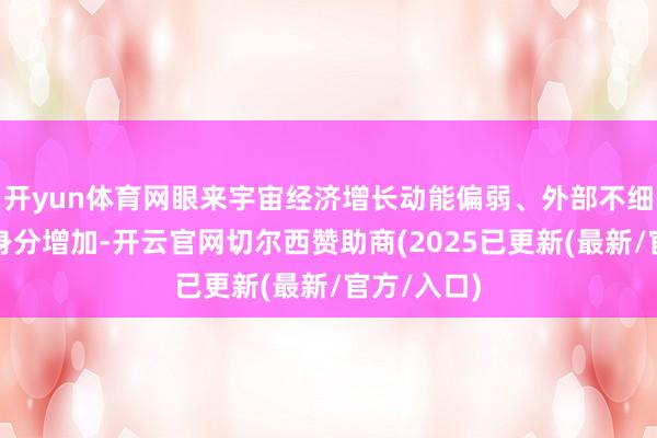 开yun体育网眼来宇宙经济增长动能偏弱、外部不细则不褂讪身分增加-开云官网切尔西赞助商(2025已更新(最新/官方/入口)
