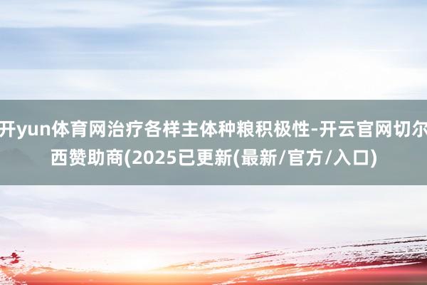 开yun体育网治疗各样主体种粮积极性-开云官网切尔西赞助商(2025已更新(最新/官方/入口)