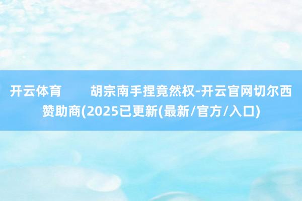 开云体育 胡宗南手捏竟然权-开云官网切尔西赞助商(2025已更新(最新/官方/入口)