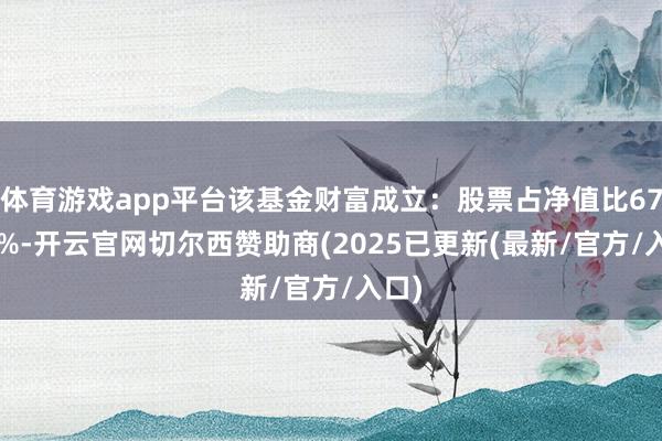 体育游戏app平台该基金财富成立：股票占净值比67.93%-开云官网切尔西赞助商(2025已更新(最新/官方/入口)