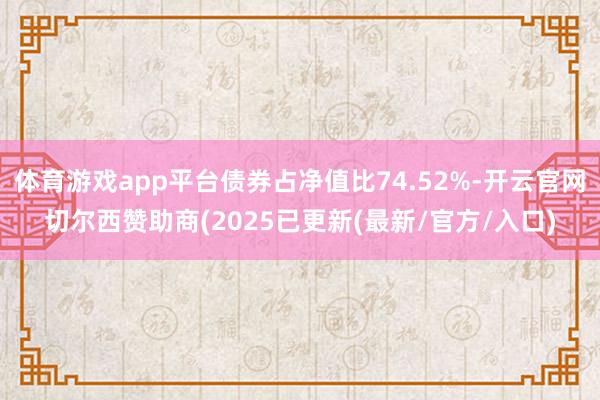 体育游戏app平台债券占净值比74.52%-开云官网切尔西赞助商(2025已更新(最新/官方/入口)