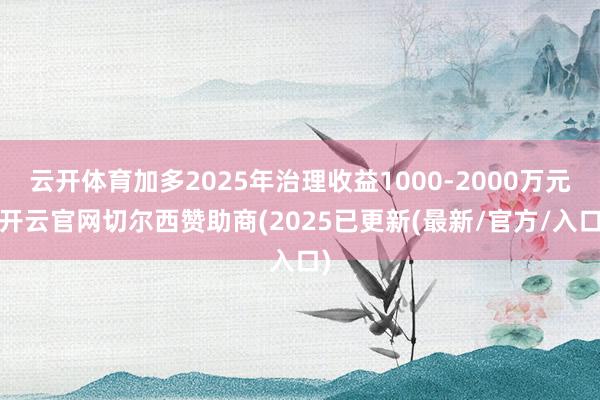 云开体育加多2025年治理收益1000-2000万元-开云官网切尔西赞助商(2025已更新(最新/官方/入口)