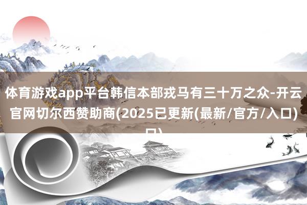 体育游戏app平台韩信本部戎马有三十万之众-开云官网切尔西赞助商(2025已更新(最新/官方/入口)