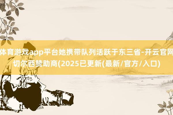 体育游戏app平台她携带队列活跃于东三省-开云官网切尔西赞助商(2025已更新(最新/官方/入口)