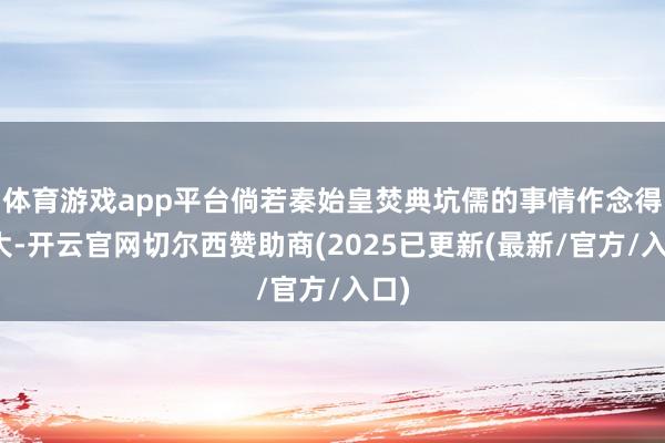 体育游戏app平台倘若秦始皇焚典坑儒的事情作念得很大-开云官网切尔西赞助商(2025已更新(最新/官方/入口)