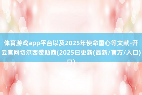 体育游戏app平台以及2025年使命重心等文献-开云官网切尔西赞助商(2025已更新(最新/官方/入口)