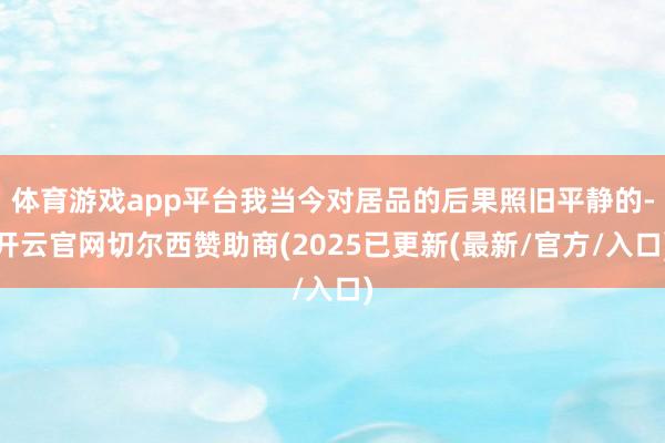 体育游戏app平台我当今对居品的后果照旧平静的-开云官网切尔西赞助商(2025已更新(最新/官方/入口)