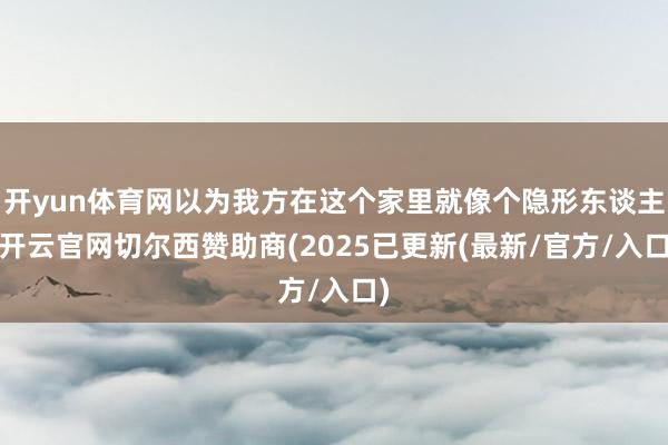 开yun体育网以为我方在这个家里就像个隐形东谈主-开云官网切尔西赞助商(2025已更新(最新/官方/入口)