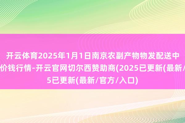 开云体育2025年1月1日南京农副产物物发配送中心有限公司价钱行情-开云官网切尔西赞助商(2025已更新(最新/官方/入口)
