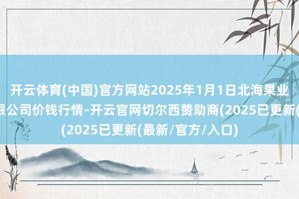 开云体育(中国)官方网站2025年1月1日北海果业砀山惠丰商场有限公司价钱行情-开云官网切尔西赞助商(2025已更新(最新/官方/入口)