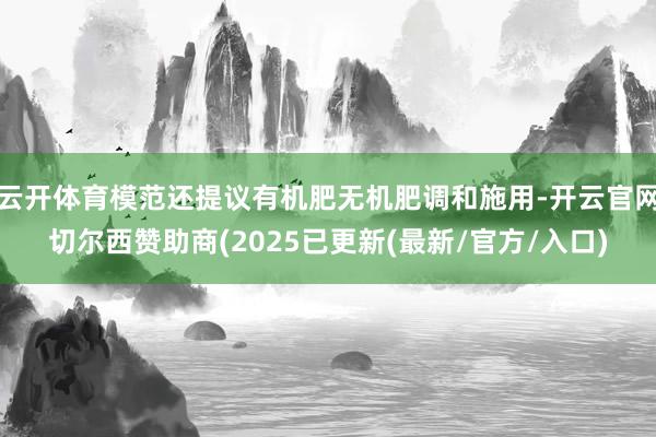 云开体育模范还提议有机肥无机肥调和施用-开云官网切尔西赞助商(2025已更新(最新/官方/入口)