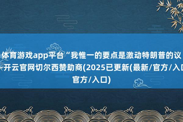 体育游戏app平台“我惟一的要点是激动特朗普的议程-开云官网切尔西赞助商(2025已更新(最新/官方/入口)