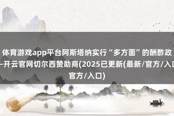 体育游戏app平台阿斯塔纳实行“多方面”的酬酢政策-开云官网切尔西赞助商(2025已更新(最新/官方/入口)
