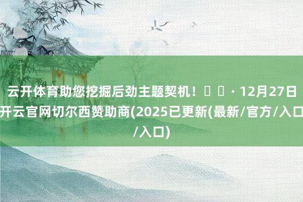 云开体育助您挖掘后劲主题契机! · 12月27日-开云官网切尔西赞助商(2025已更新(最新/官方/入口)