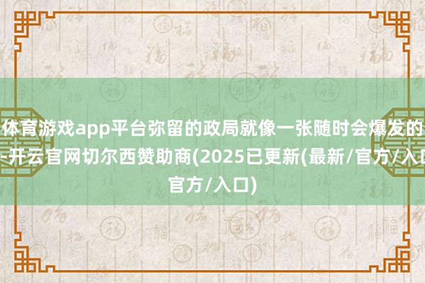 体育游戏app平台弥留的政局就像一张随时会爆发的弓-开云官网切尔西赞助商(2025已更新(最新/官方/入口)