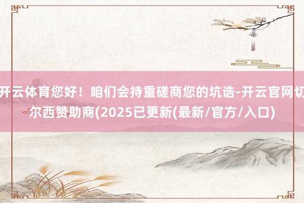 开云体育您好！咱们会持重磋商您的坑诰-开云官网切尔西赞助商(2025已更新(最新/官方/入口)