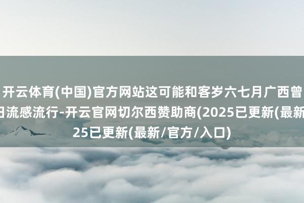 开云体育(中国)官方网站这可能和客岁六七月广西曾有过一次夏日流感流行-开云官网切尔西赞助商(2025已更新(最新/官方/入口)