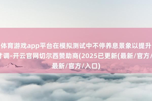 体育游戏app平台在模拟测试中不停养息景象以提升应考才调-开云官网切尔西赞助商(2025已更新(最新/官方/入口)