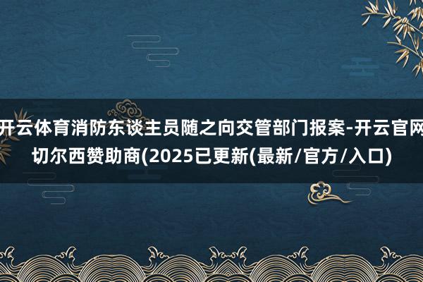 开云体育消防东谈主员随之向交管部门报案-开云官网切尔西赞助商(2025已更新(最新/官方/入口)