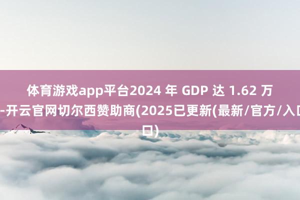 体育游戏app平台2024 年 GDP 达 1.62 万亿-开云官网切尔西赞助商(2025已更新(最新/官方/入口)