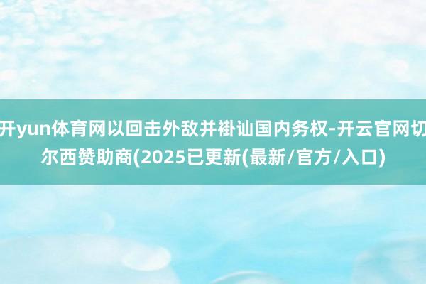 开yun体育网以回击外敌并褂讪国内务权-开云官网切尔西赞助商(2025已更新(最新/官方/入口)