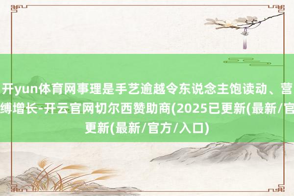 开yun体育网事理是手艺逾越令东说念主饱读动、营业后劲束缚增长-开云官网切尔西赞助商(2025已更新(最新/官方/入口)