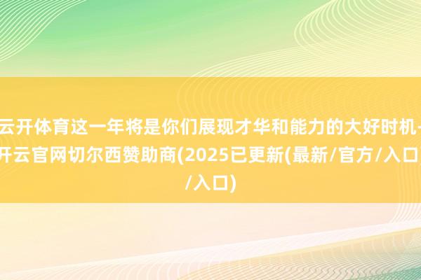 云开体育这一年将是你们展现才华和能力的大好时机-开云官网切尔西赞助商(2025已更新(最新/官方/入口)