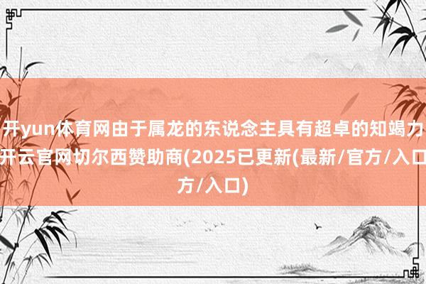 开yun体育网由于属龙的东说念主具有超卓的知竭力-开云官网切尔西赞助商(2025已更新(最新/官方/入口)