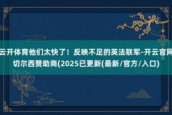 云开体育他们太快了!反映不足的英法联军-开云官网切尔西赞助商(2025已更新(最新/官方/入口)
