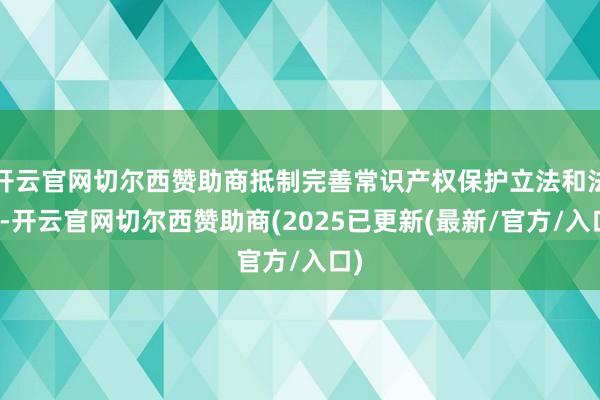 开云官网切尔西赞助商抵制完善常识产权保护立法和法则-开云官网切尔西赞助商(2025已更新(最新/官方/入口)