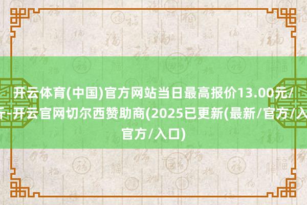 开云体育(中国)官方网站当日最高报价13.00元/公斤-开云官网切尔西赞助商(2025已更新(最新/官方/入口)