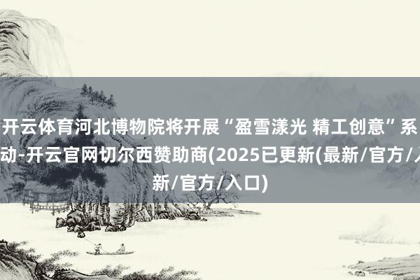 开云体育河北博物院将开展“盈雪漾光 精工创意”系列活动-开云官网切尔西赞助商(2025已更新(最新/官方/入口)