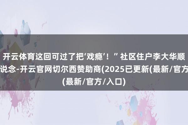 开云体育这回可过了把‘戏瘾’!”社区住户李大华顺耳地说说念-开云官网切尔西赞助商(2025已更新(最新/官方/入口)