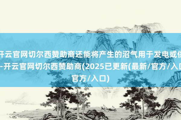 开云官网切尔西赞助商还能将产生的沼气用于发电或供热-开云官网切尔西赞助商(2025已更新(最新/官方/入口)