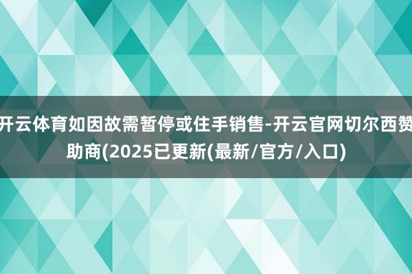 开云体育如因故需暂停或住手销售-开云官网切尔西赞助商(2025已更新(最新/官方/入口)