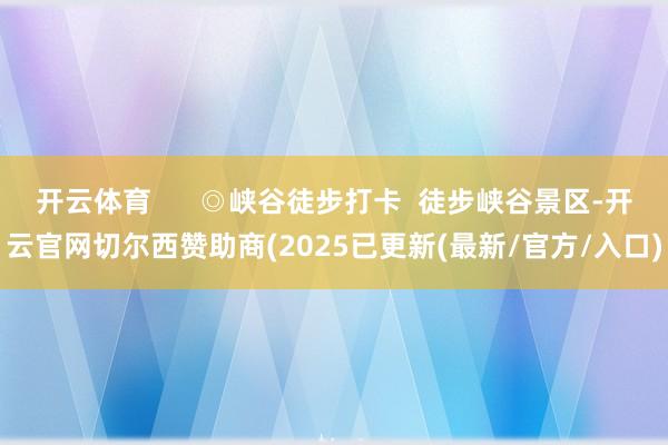 开云体育      ◎峡谷徒步打卡  徒步峡谷景区-开云官网切尔西赞助商(2025已更新(最新/官方/入口)