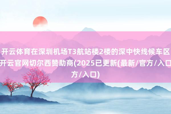 开云体育在深圳机场T3航站楼2楼的深中快线候车区-开云官网切尔西赞助商(2025已更新(最新/官方/入口)