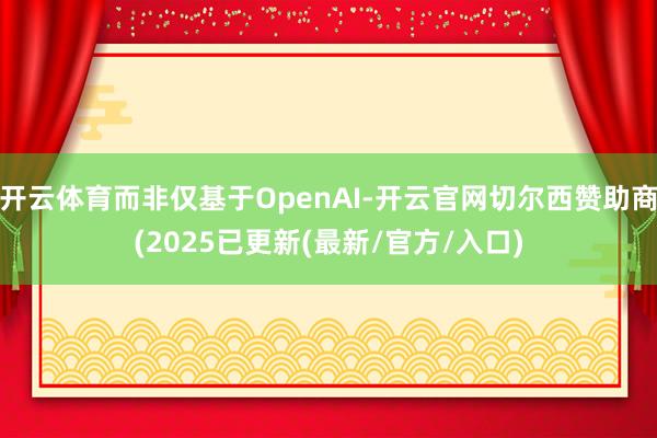 开云体育而非仅基于OpenAI-开云官网切尔西赞助商(2025已更新(最新/官方/入口)