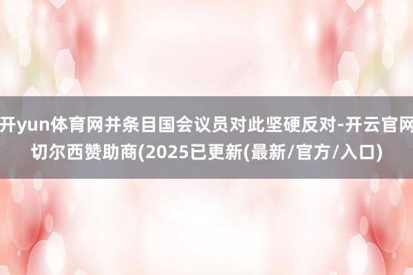 开yun体育网并条目国会议员对此坚硬反对-开云官网切尔西赞助商(2025已更新(最新/官方/入口)