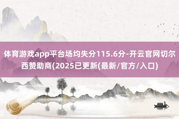体育游戏app平台场均失分115.6分-开云官网切尔西赞助商(2025已更新(最新/官方/入口)