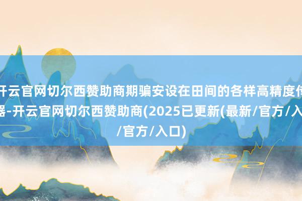 开云官网切尔西赞助商期骗安设在田间的各样高精度传感器-开云官网切尔西赞助商(2025已更新(最新/官方/入口)