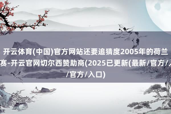 开云体育(中国)官方网站还要追猜度2005年的荷兰世青赛-开云官网切尔西赞助商(2025已更新(最新/官方/入口)